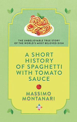 A Short History of Spaghetti with Tomato Sauce: The Unbelievable True Story of the World's Most Beloved Dish by Massimo Montanari, Massimo Montanari