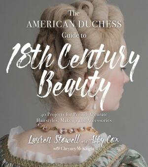 The American Duchess Guide to 18th Century Beauty: 40 Projects for Period-Accurate Hairstyles, Makeup and Accessories by Lauren Stowell, Abby Cox