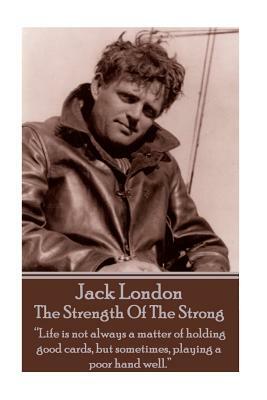 Jack London - The Strength Of The Strong: "Life is not always a matter of holding good cards, but sometimes, playing a poor hand well." by Jack London