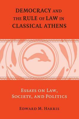 Democracy and the Rule of Law in Classical Athens: Essays on Law, Society, and Politics by Edward M. Harris