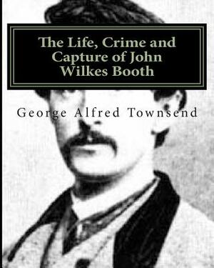 The Life, Crime and Capture of John Wilkes Booth by George Alfred Townsend