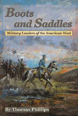 Boots and Saddles: Military Leaders of the American West by Thomas D. Phillips