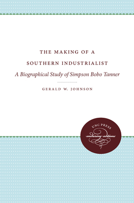 The Making of a Southern Industrialist: A Biographical Study of Simpson Bobo Tanner by Gerald W. Johnson