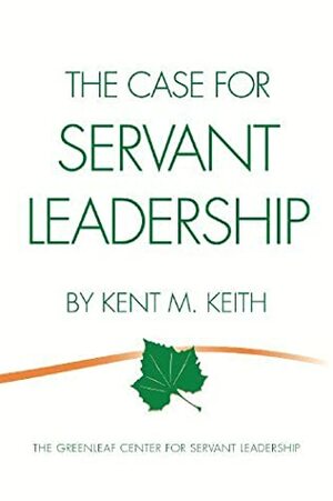 The Case For Servant Leadership by Kent M. Keith