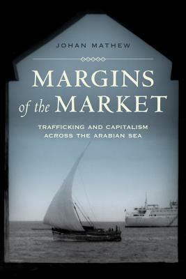 Margins of the Market, Volume 24: Trafficking and Capitalism Across the Arabian Sea by Johan Mathew