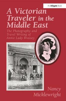 A Victorian Traveler in the Middle East: The Photography and Travel Writing of Annie Lady Brassey by Nancy Micklewright