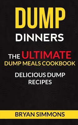 Dump Dinners: The Ultimate Dump Meals Cookbook Delicious Dump Recipes by Bryan Simmons