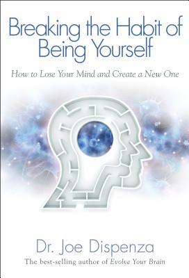 Breaking the Habit of Being Yourself: How to Lose Your Mind and Create a New One by Joe Dispenza