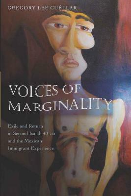 Voices of Marginality: Exile and Return in Second Isaiah 40-55 and the Mexican Immigrant Experience by Gregory Lee Cuéllar