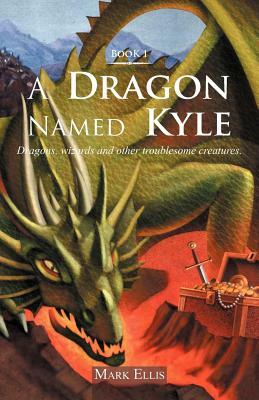 A Dragon Named Kyle: Dragons, Wizards and Other Troublesome Creatures. by Mark Ellis