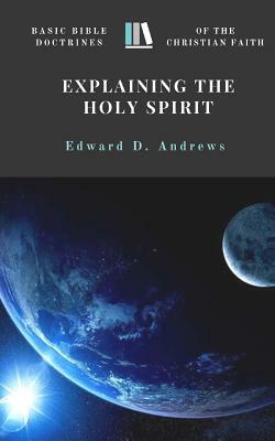 Explaining the Holy Spirit: Basic Bible Doctrines of the Christian Faith by Edward D. Andrews