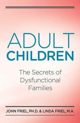 Adult Children: The Secrets of Dysfunctional Families by John Friel