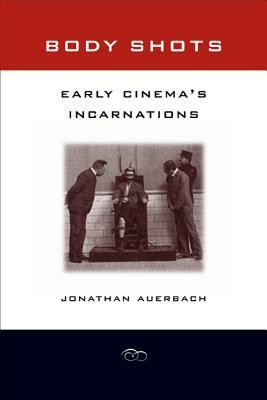 Body Shots: Early Cinema's Incarnations by Jonathan Auerbach