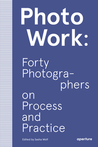 Photowork: Forty Photographers on Process and Practice by 