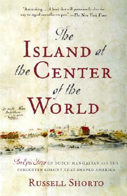 The Island at the Center of the World: The Epic Story of Dutch Manhattan and the Forgotten Colony That Shaped America by Russell Shorto