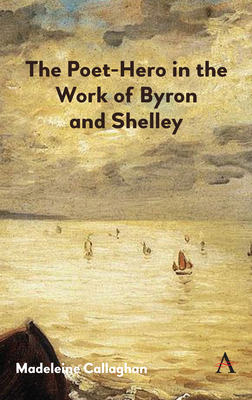 Poet-Hero in the Work of Byron and Shelley by Madeleine Callaghan