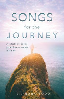 Songs for the Journey: A Collection of Poems about the Epic Journey That Is Life by Barbara Todd
