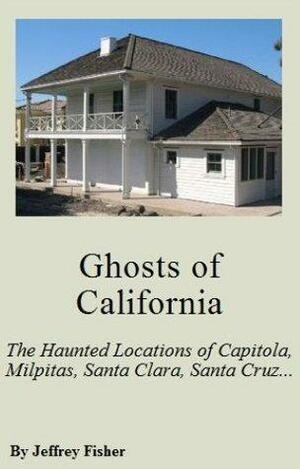 Ghosts of California: The Haunted Locations of Capitola, Milpitas, Santa Clara, Santa Cruz, Saratoga and Sunnyvale by Jeffrey Fisher