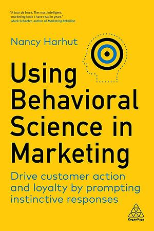 Using Behavioral Science in Marketing: Drive Customer Action and Loyalty by Prompting Instinctive Responses by Nancy Harhut