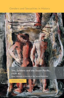Sex, Soldiers and the South Pacific, 1939-45: Queer Identities in Australia in the Second World War by Yorick Smaal