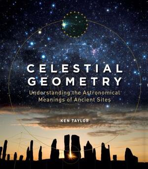 Celestial Geometry: Understanding the Astronomical Meanings of Ancient Sites by Ken Taylor
