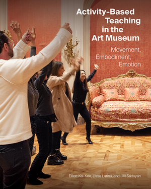 Activity-Based Teaching in the Art Museum: Movement, Embodiment, Emotion by Elliott Kai-Kee, Lilit Sadoyan, Lissa Latina