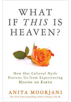 What If This Is Heaven?: How Our Cultural Myths Prevent Us from Experiencing Heaven on Earth by Anita Moorjani