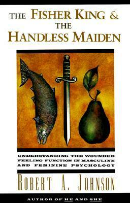 The Fisher King and the Handless Maiden: Understanding the Wounded Feeling Function in Masculine and Feminine Psychology by Robert A. Johnson