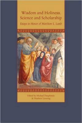 Wisdom and Holiness, Science and Scholarship: Essays in Honor of Matthew L. Lamb by Michael Dauphinais