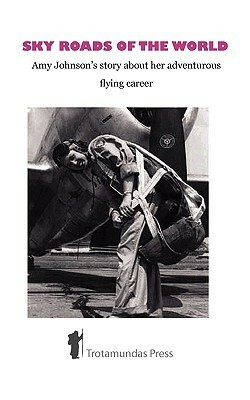 Sky Roads Of The World Amy Johnson's Story About Her Adventurous Flying Career by Amy Johnson