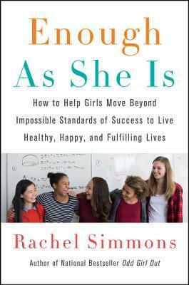 Enough As She Is: How to Help Girls Move Beyond Impossible Standards of Success to Live Healthy, Happy, and Fulfilling Lives by Rachel Simmons