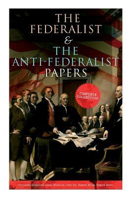 The Federalist & The Anti-Federalist Papers: Complete Collection: Including the U.S. Constitution, Declaration of Independence, Bill of Rights, Import by Alexander Hamilton, James Madison, John Jay