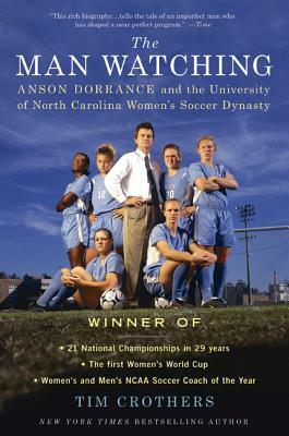 The Man Watching: Anson Dorrance and the University of North Carolina Women's Soccer Dynasty by Tim Crothers
