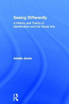 Seeing Differently: A History and Theory of Identification and the Visual Arts by Amelia Jones
