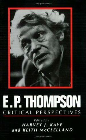 E. P. Thompson: Critical Perspectives by Keith McClelland, Harvey J. Kaye