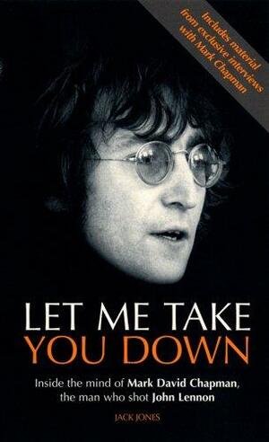 Let Me Take You Down: Inside The Mind Of Mark David Chapman, The Man Who Shot John Lennon by Jack Jones