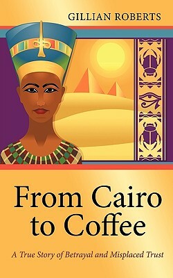 From Cairo to Coffee: A True Story of Betrayal, and Misplaced Trust by Gillian Roberts