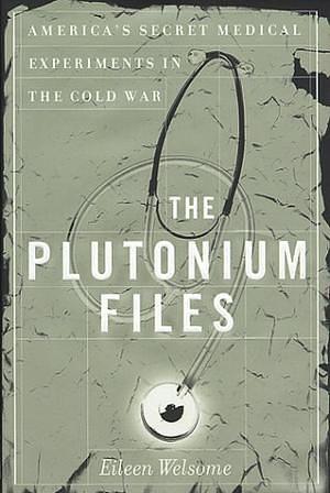 The Plutonium Files: America's Secret Medical Experiments in the Cold War by Eileen Welsome