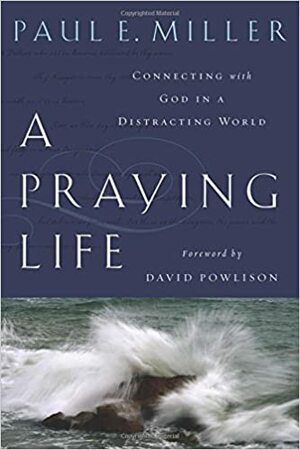 A Praying Life: Connecting with God in a Distracting World by Paul E. Miller