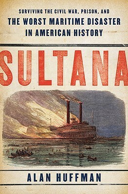 Sultana: Surviving the Civil War, Prison, and the Worst Maritime Disaster in American History by Alan Huffman