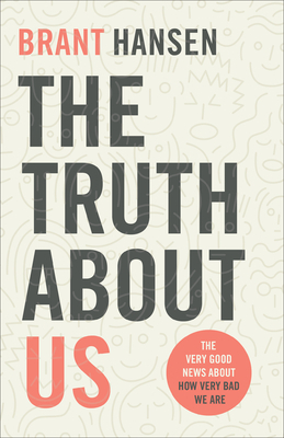 The Truth about Us: The Very Good News about How Very Bad We Are by Brant Hansen