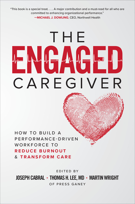 The Engaged Caregiver: How to Build a Performance-Driven Workfo Ce to Reduce Burnout and Transform Care by Joseph Cabral, Thomas H. Lee, Martin Wright