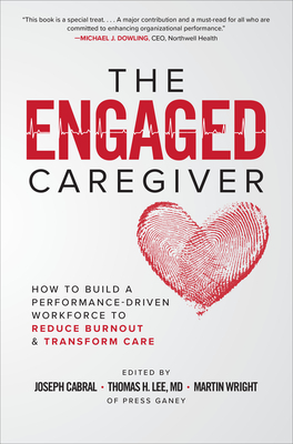 The Engaged Caregiver: How to Build a Performance-Driven Workfo Ce to Reduce Burnout and Transform Care by Martin Wright, Thomas H. Lee, Joseph Cabral