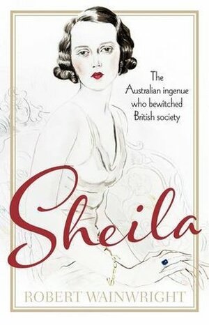 Sheila: The Australian ingenue who bewitched British society by Robert Wainwright