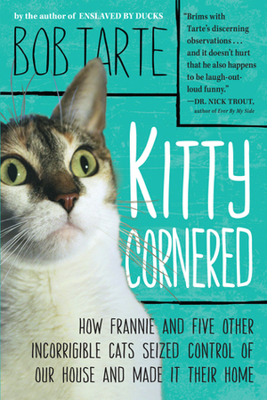 Kitty Cornered: How Frannie and Five Other Incorrigible Cats Seized Control of Our House and Made It Their Home by Bob Tarte