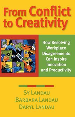 From Conflict to Creativity: How Resolving Workplace Disagreements Can Inspire Innovation and Productivity by Barbara Landau, Daryl Landau, Sy Landau