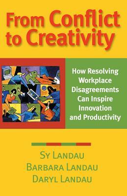 From Conflict to Creativity: How Resolving Workplace Disagreements Can Inspire Innovation and Productivity by Daryl Landau, Sy Landau, Barbara Landau