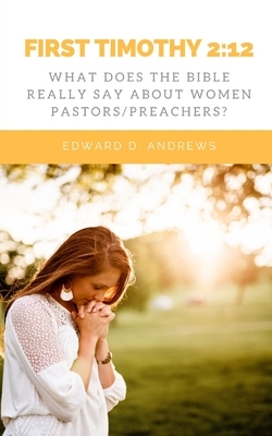 First Timothy 2: 12: What Does the Bible Really Say About Women Pastors/Preachers? by Edward D. Andrews