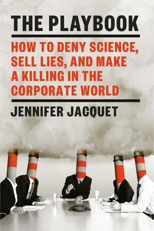 The Playbook: How to Deny Science, Sell Lies, and Make a Killing in the Corporate World by Jennifer Jacquet