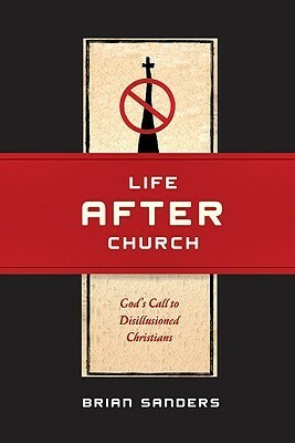 Life After Church: God's Call to Disillusioned Christians by Brian Sanders